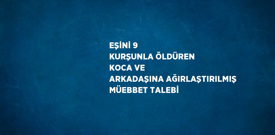 EŞİNİ 9 KURŞUNLA ÖLDÜREN KOCA VE ARKADAŞINA AĞIRLAŞTIRILMIŞ MÜEBBET TALEBİ