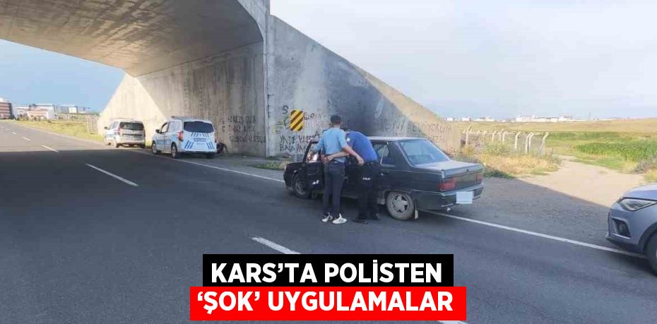 KARS’TA POLİSTEN ‘ŞOK’ UYGULAMALAR