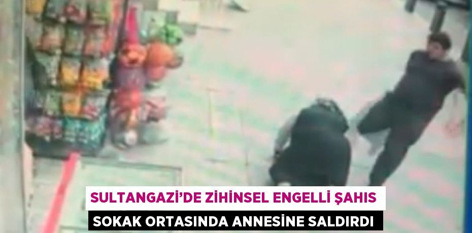 SULTANGAZİ’DE ZİHİNSEL ENGELLİ ŞAHIS SOKAK ORTASINDA ANNESİNE SALDIRDI