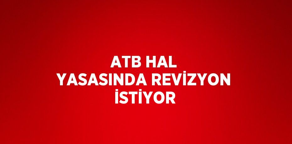 ATB HAL YASASINDA REVİZYON İSTİYOR