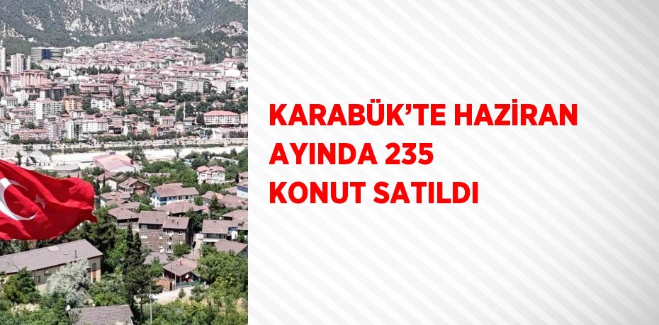 KARABÜK’TE HAZİRAN AYINDA 235 KONUT SATILDI