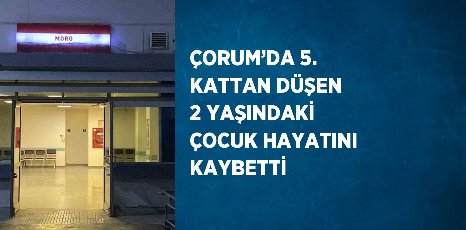 ÇORUM’DA 5. KATTAN DÜŞEN 2 YAŞINDAKİ ÇOCUK HAYATINI KAYBETTİ