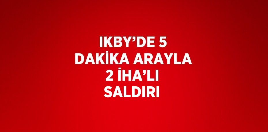 IKBY’DE 5 DAKİKA ARAYLA 2 İHA’LI SALDIRI