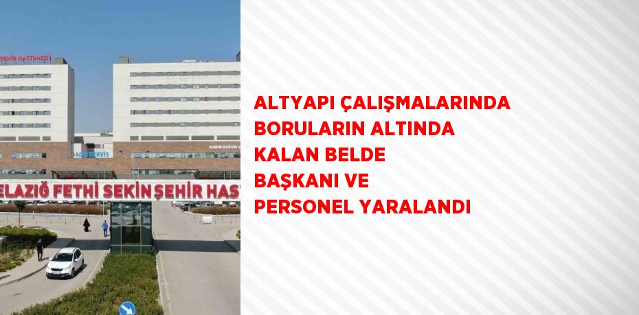 ALTYAPI ÇALIŞMALARINDA BORULARIN ALTINDA KALAN BELDE BAŞKANI VE PERSONEL YARALANDI