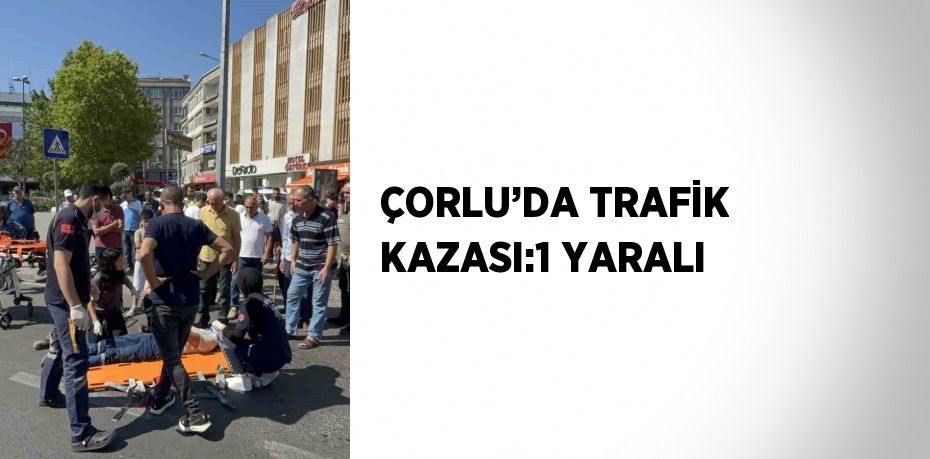 ÇORLU’DA TRAFİK KAZASI:1 YARALI