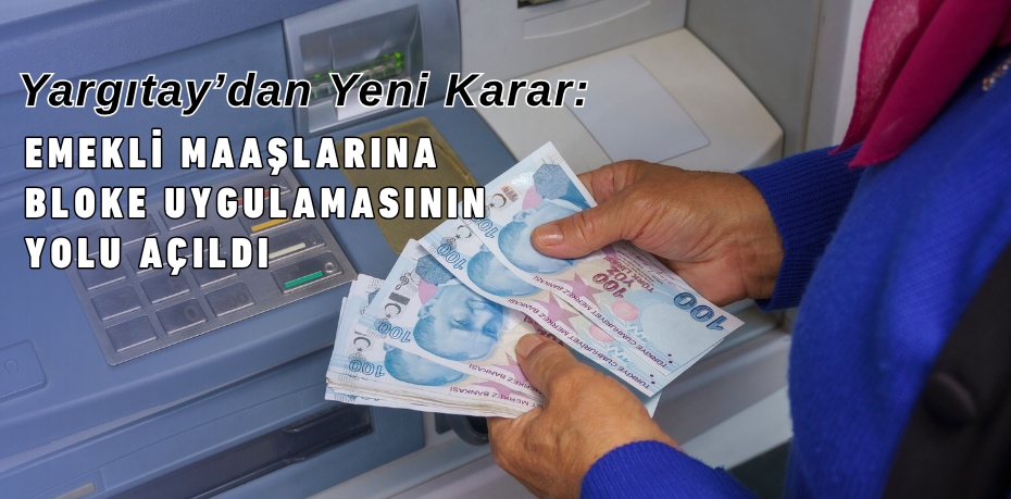 Yargıtay’dan Yeni Karar:  EMEKLİ MAAŞLARINA BLOKE UYGULAMASININ YOLU AÇILDI