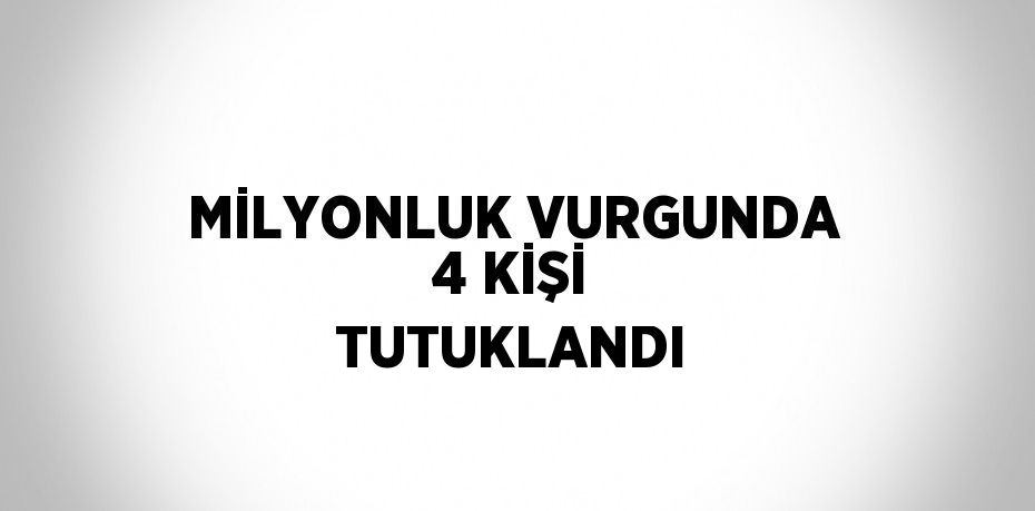 MİLYONLUK VURGUNDA 4 KİŞİ TUTUKLANDI