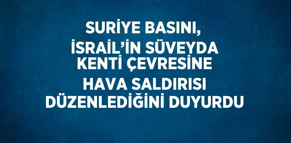 SURİYE BASINI, İSRAİL’İN SÜVEYDA KENTİ ÇEVRESİNE HAVA SALDIRISI DÜZENLEDİĞİNİ DUYURDU