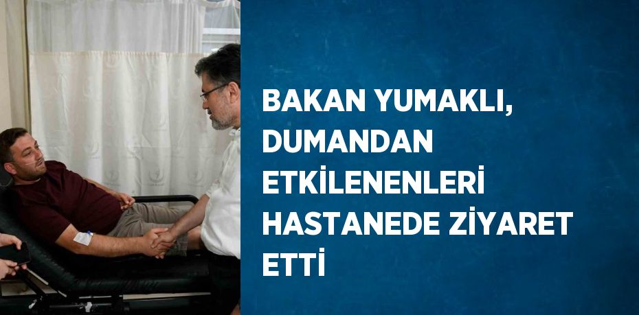 BAKAN YUMAKLI, DUMANDAN ETKİLENENLERİ HASTANEDE ZİYARET ETTİ