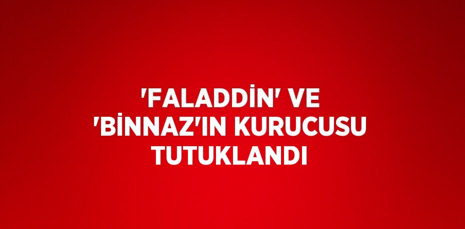 'FALADDİN' VE 'BİNNAZ'IN KURUCUSU TUTUKLANDI