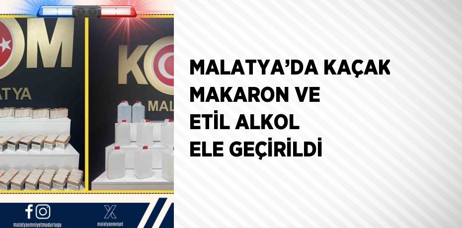 MALATYA’DA KAÇAK MAKARON VE ETİL ALKOL ELE GEÇİRİLDİ