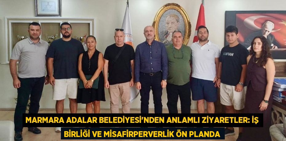 Marmara Adalar Belediyesi'nden Anlamlı Ziyaretler: İş birliği ve Misafirperverlik Ön Planda
