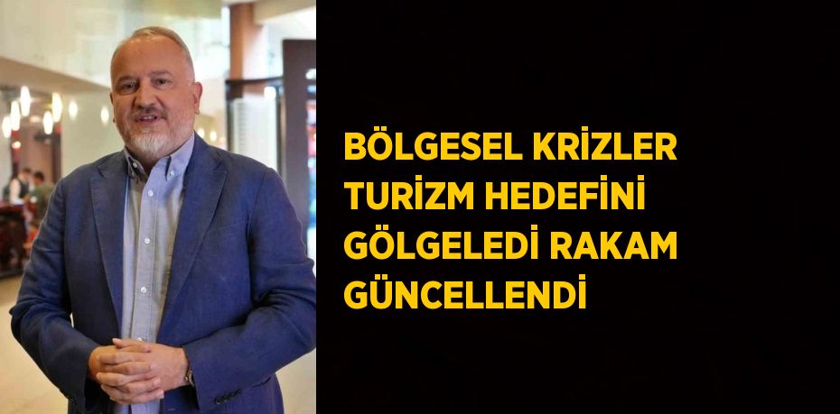 BÖLGESEL KRİZLER TURİZM HEDEFİNİ GÖLGELEDİ RAKAM GÜNCELLENDİ