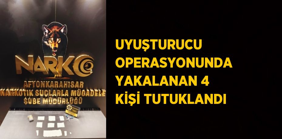 UYUŞTURUCU OPERASYONUNDA YAKALANAN 4 KİŞİ TUTUKLANDI