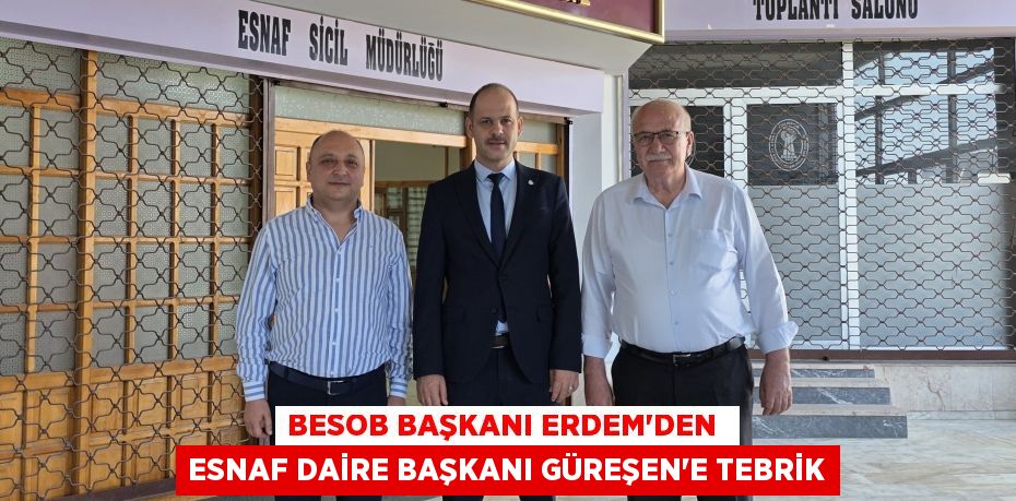 BESOB BAŞKANI ERDEM’DEN  ESNAF DAİRE BAŞKANI GÜREŞEN’E TEBRİK