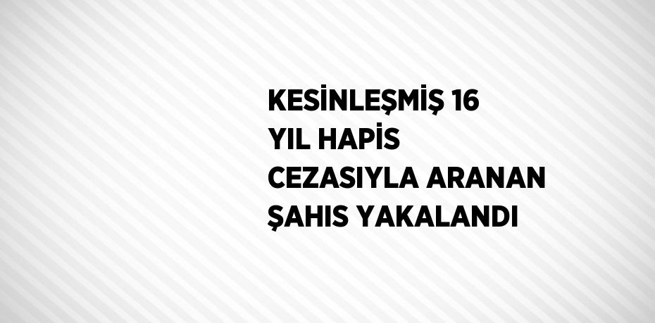 KESİNLEŞMİŞ 16 YIL HAPİS CEZASIYLA ARANAN ŞAHIS YAKALANDI