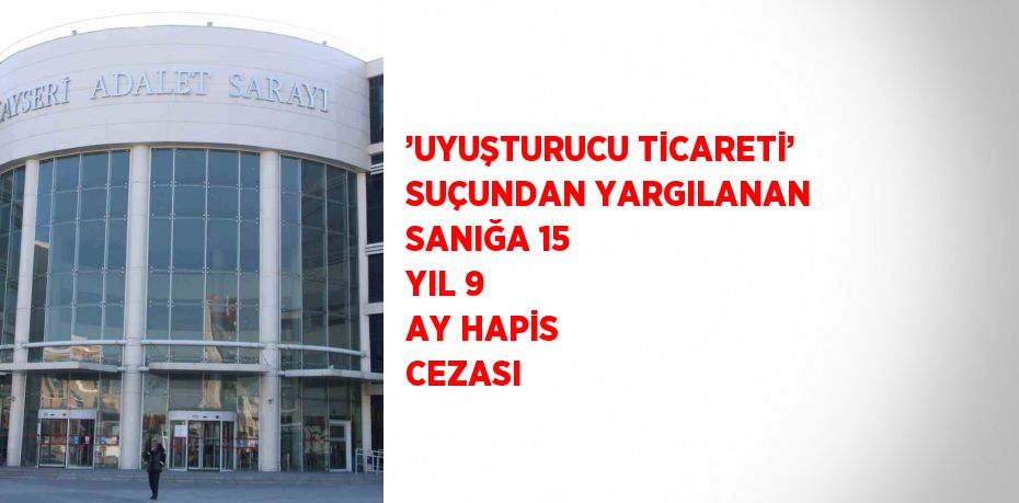 ’UYUŞTURUCU TİCARETİ’ SUÇUNDAN YARGILANAN SANIĞA 15 YIL 9 AY HAPİS CEZASI