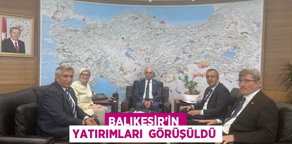 BALIKESİR’İN  YATIRIMLARI  GÖRÜŞÜLDÜ