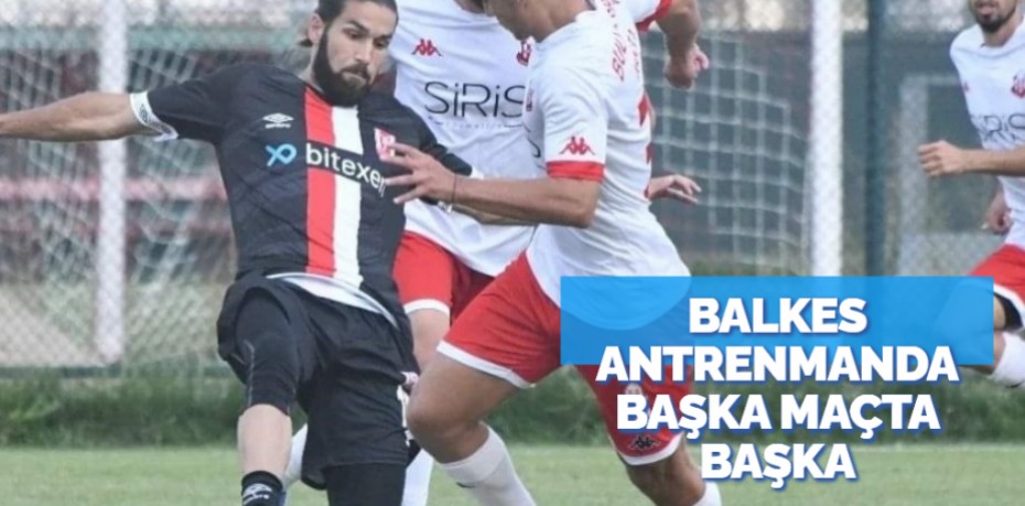 BALKES ANTRENMANDA BAŞKA MAÇTA BAŞKA