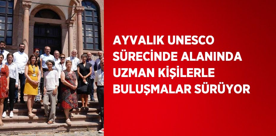 AYVALIK UNESCO SÜRECİNDE ALANINDA UZMAN KİŞİLERLE BULUŞMALAR SÜRÜYOR