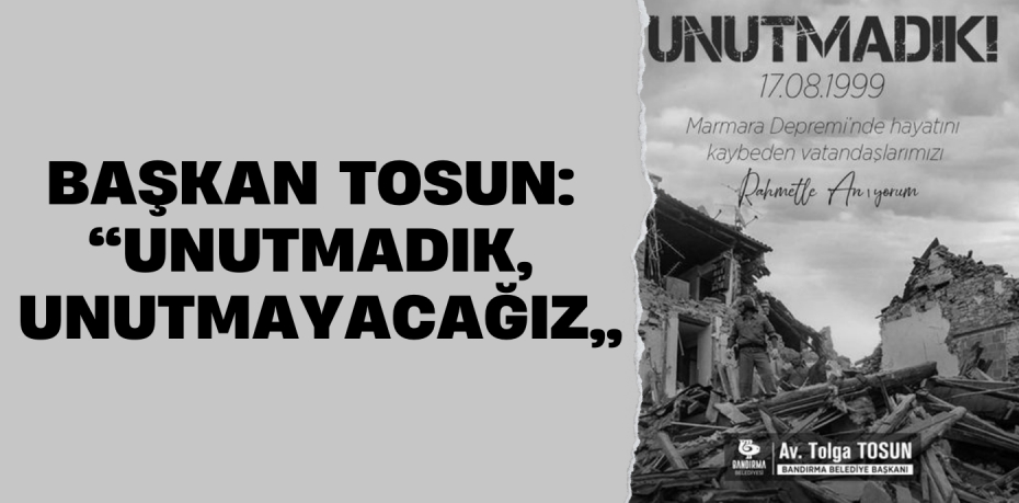 BAŞKAN TOSUN: “UNUTMADIK, UNUTMAYACAĞIZ”