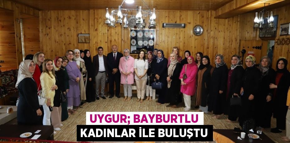 UYGUR; BAYBURTLU KADINLAR İLE BULUŞTU