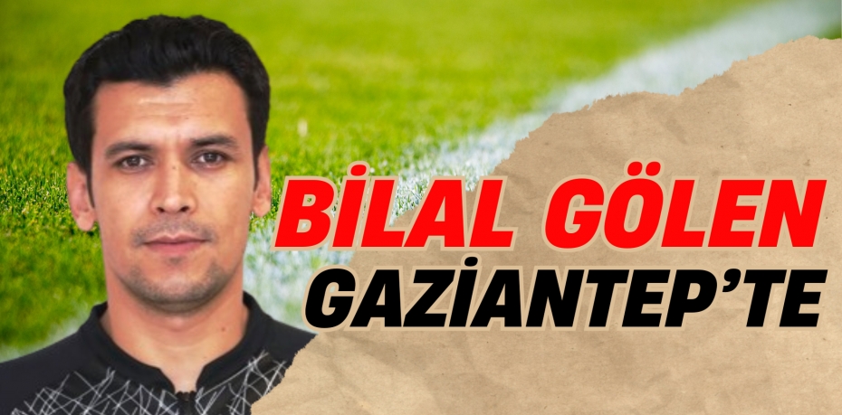 BİLAL GÖLEN GAZİANTEP’TE