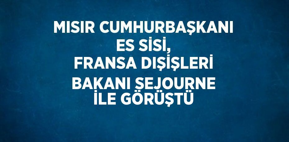 MISIR CUMHURBAŞKANI ES SİSİ, FRANSA DIŞİŞLERİ BAKANI SEJOURNE İLE GÖRÜŞTÜ