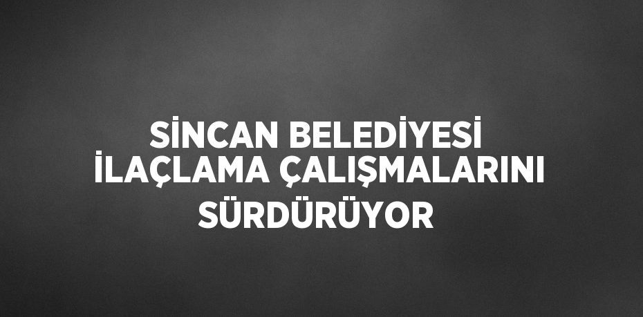 SİNCAN BELEDİYESİ İLAÇLAMA ÇALIŞMALARINI SÜRDÜRÜYOR