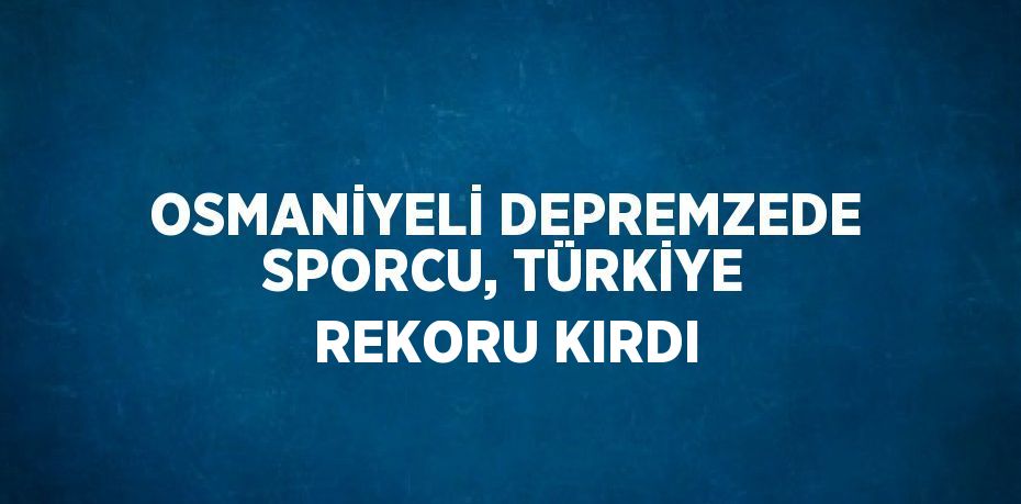 OSMANİYELİ DEPREMZEDE SPORCU, TÜRKİYE REKORU KIRDI