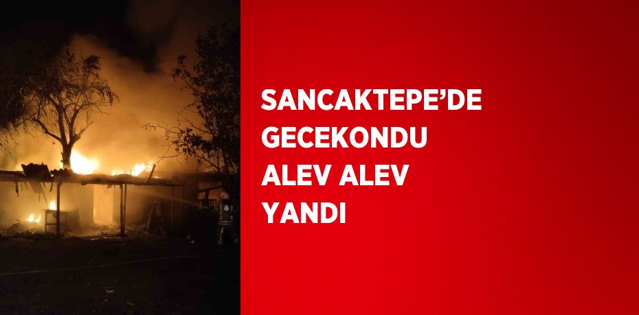 SANCAKTEPE’DE GECEKONDU ALEV ALEV YANDI