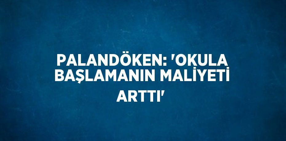 PALANDÖKEN: 'OKULA BAŞLAMANIN MALİYETİ ARTTI'