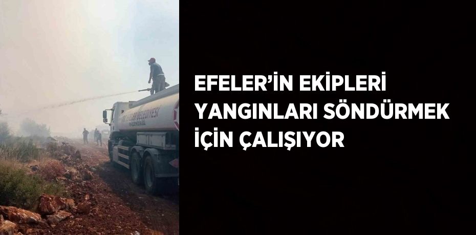 EFELER’İN EKİPLERİ YANGINLARI SÖNDÜRMEK İÇİN ÇALIŞIYOR