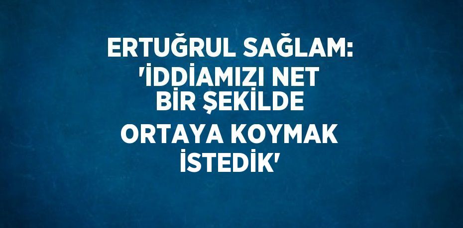 ERTUĞRUL SAĞLAM: 'İDDİAMIZI NET BİR ŞEKİLDE ORTAYA KOYMAK İSTEDİK'