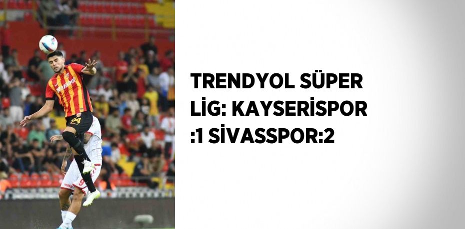 TRENDYOL SÜPER LİG: KAYSERİSPOR :1 SİVASSPOR:2