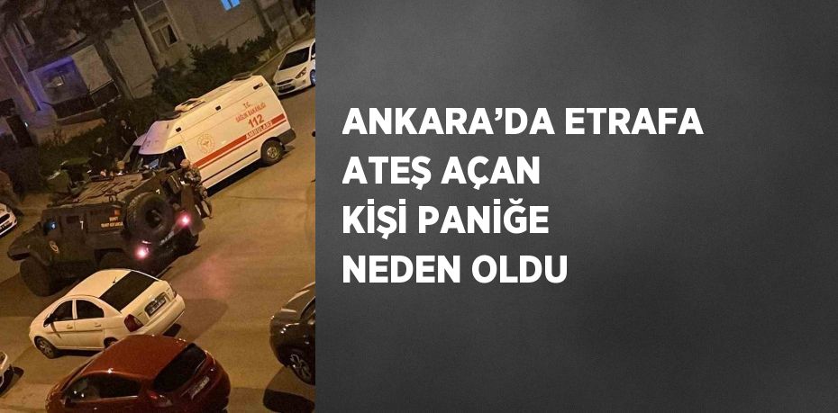 ANKARA’DA ETRAFA ATEŞ AÇAN KİŞİ PANİĞE NEDEN OLDU