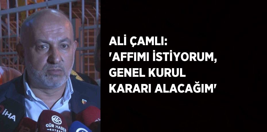 ALİ ÇAMLI: 'AFFIMI İSTİYORUM, GENEL KURUL KARARI ALACAĞIM'