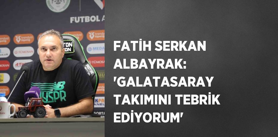 FATİH SERKAN ALBAYRAK: 'GALATASARAY TAKIMINI TEBRİK EDİYORUM'