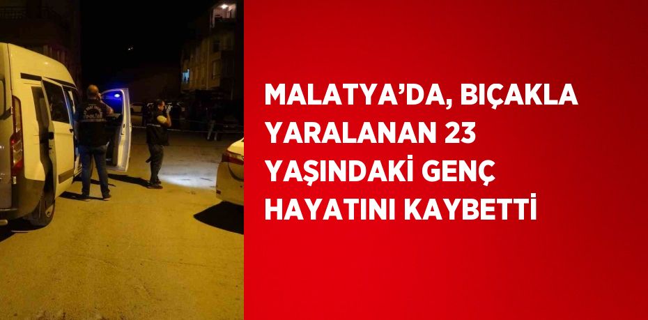 MALATYA’DA, BIÇAKLA YARALANAN 23 YAŞINDAKİ GENÇ HAYATINI KAYBETTİ