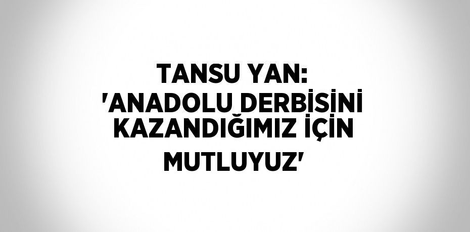 TANSU YAN: 'ANADOLU DERBİSİNİ KAZANDIĞIMIZ İÇİN MUTLUYUZ'