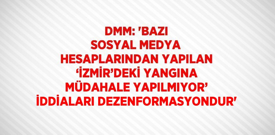 DMM: 'BAZI SOSYAL MEDYA HESAPLARINDAN YAPILAN ‘İZMİR’DEKİ YANGINA MÜDAHALE YAPILMIYOR’ İDDİALARI DEZENFORMASYONDUR'