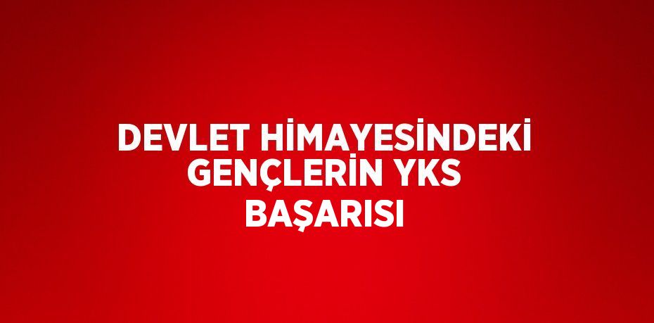 DEVLET HİMAYESİNDEKİ GENÇLERİN YKS BAŞARISI