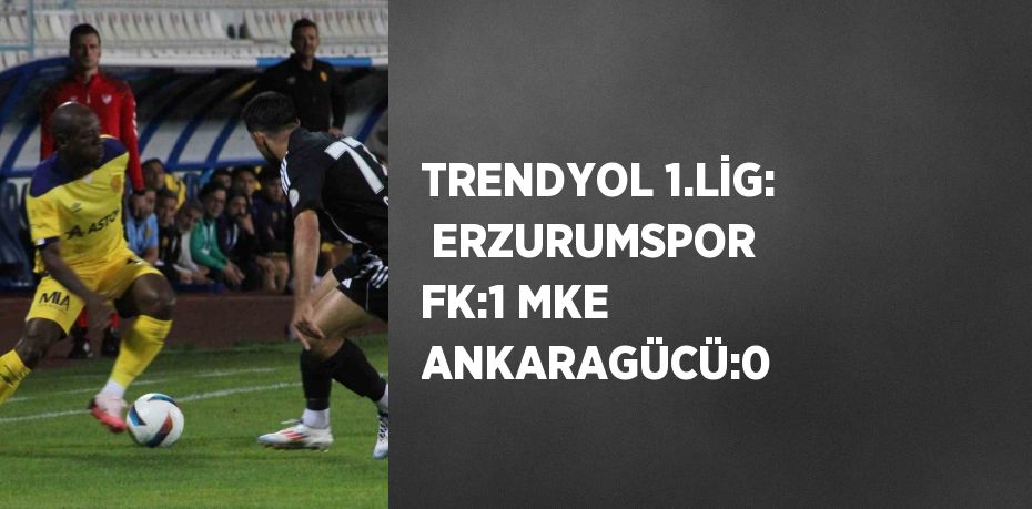 TRENDYOL 1.LİG:  ERZURUMSPOR FK:1 MKE ANKARAGÜCÜ:0