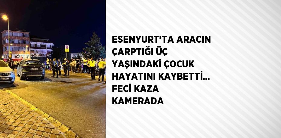 ESENYURT’TA ARACIN ÇARPTIĞI ÜÇ YAŞINDAKİ ÇOCUK HAYATINI KAYBETTİ... FECİ KAZA KAMERADA