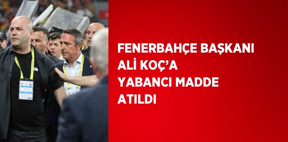 FENERBAHÇE BAŞKANI ALİ KOÇ’A YABANCI MADDE ATILDI