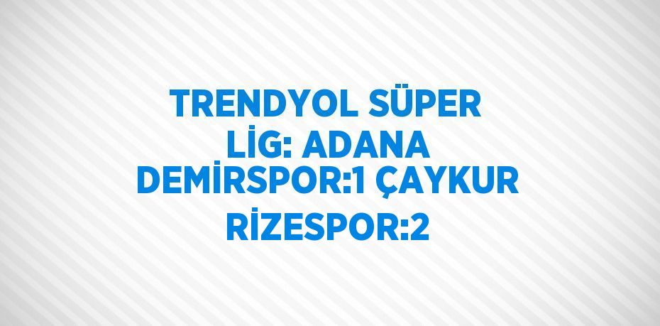 TRENDYOL SÜPER LİG: ADANA DEMİRSPOR:1 ÇAYKUR RİZESPOR:2