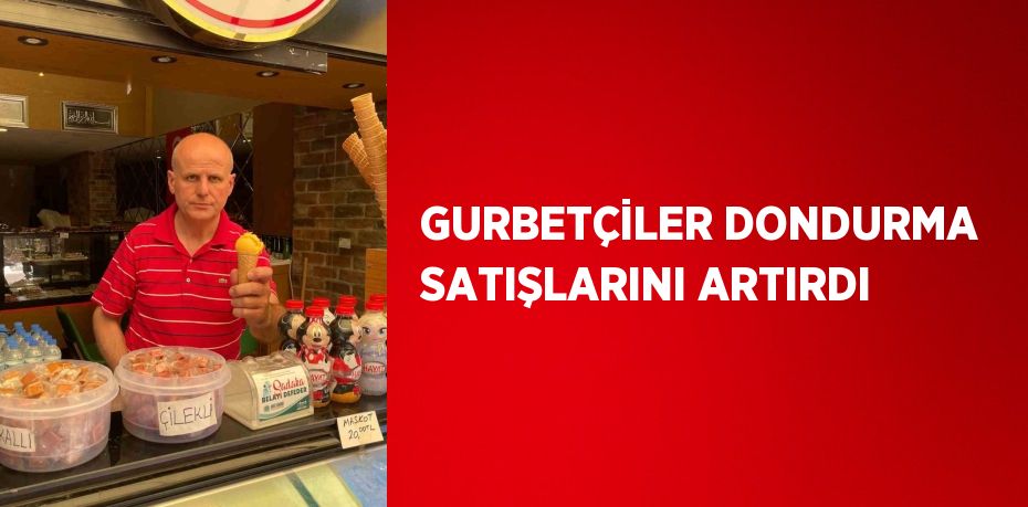 GURBETÇİLER DONDURMA SATIŞLARINI ARTIRDI