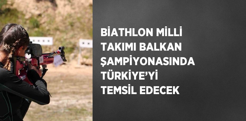 BİATHLON MİLLİ TAKIMI BALKAN ŞAMPİYONASINDA TÜRKİYE’Yİ TEMSİL EDECEK