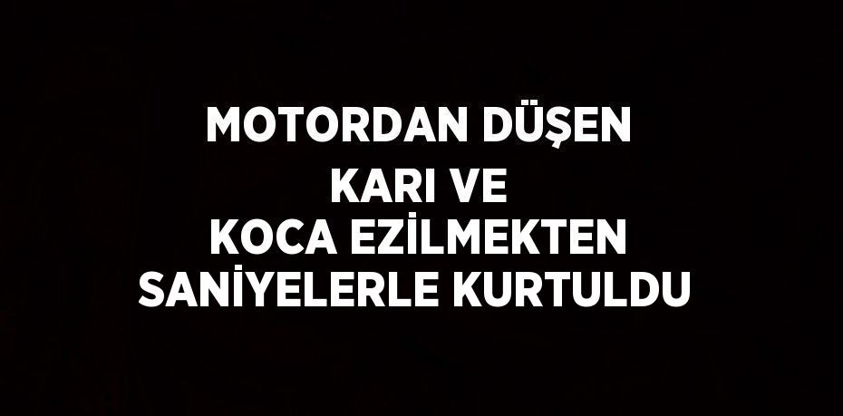 MOTORDAN DÜŞEN KARI VE KOCA EZİLMEKTEN SANİYELERLE KURTULDU