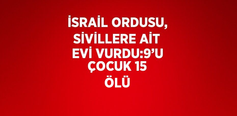 İSRAİL ORDUSU, SİVİLLERE AİT EVİ VURDU:9’U ÇOCUK 15 ÖLÜ